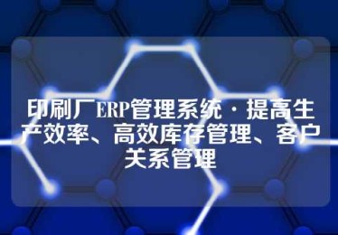 印刷厂ERP管理系统·提高生产效率、高效库存管理、客户关系管理