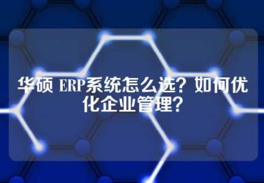 华硕 ERP系统怎么选？如何优化企业管理？