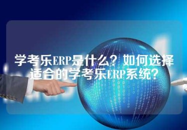 学考乐ERP是什么？如何选择适合的学考乐ERP系统？