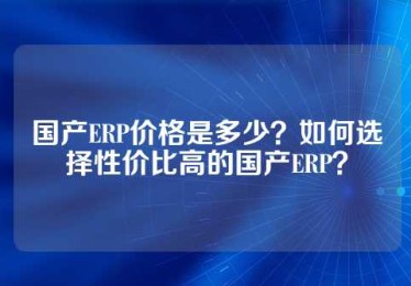 国产ERP价格是多少？如何选择性价比高的国产ERP？
