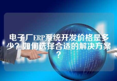 电子厂ERP系统开发价格是多少？如何选择合适的解决方案？