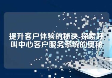 提升客户体验的秘诀-探索呼叫中心客户服务系统的奥秘