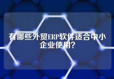 有哪些外贸ERP软件适合中小企业使用？