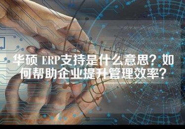 华硕 ERP支持是什么意思？如何帮助企业提升管理效率？