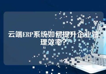 云端ERP系统如何提升企业管理效率？