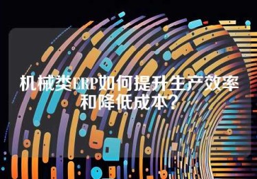 机械类ERP如何提升生产效率和降低成本？