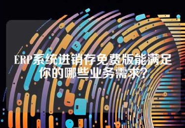 ERP系统进销存免费版能满足你的哪些业务需求？