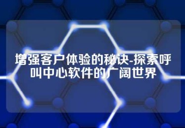 增强客户体验的秘诀-探索呼叫中心软件的广阔世界