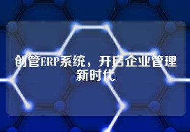 创管ERP系统，开启企业管理新时代