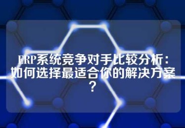 ERP系统竞争对手比较分析：如何选择最适合你的解决方案？