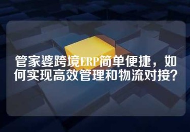 管家婆跨境ERP简单便捷，如何实现高效管理和物流对接？