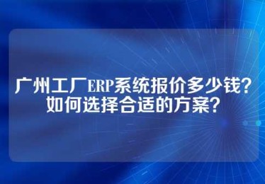 广州工厂ERP系统报价多少钱？如何选择合适的方案？