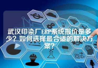 武汉印染厂ERP系统报价是多少？如何选择最合适的解决方案？
