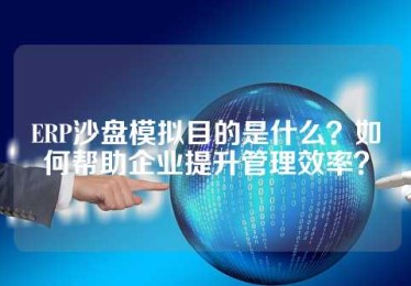 ERP沙盘模拟目的是什么？如何帮助企业提升管理效率？