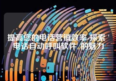 提高您的电话营销效率-探索 '电话自动呼叫软件' 的魅力