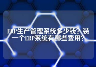 ERP生产管理系统多少钱？装一个ERP系统有哪些费用？