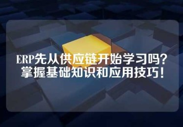 ERP先从供应链开始学习吗？掌握基础知识和应用技巧！