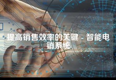 提高销售效率的关键 - 智能电销系统