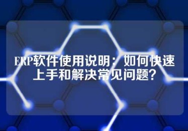 ERP软件使用说明：如何快速上手和解决常见问题？