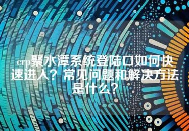 erp聚水潭系统登陆口如何快速进入？常见问题和解决方法是什么？
