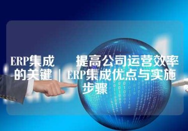 ERP集成 – 提高公司运营效率的关键 | ERP集成优点与实施步骤