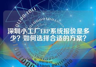 深圳小工厂ERP系统报价是多少？如何选择合适的方案？