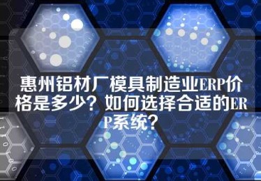 惠州铝材厂模具制造业ERP价格是多少？如何选择合适的ERP系统？