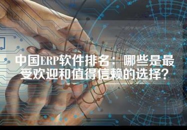 中国ERP软件排名：哪些是最受欢迎和值得信赖的选择？
