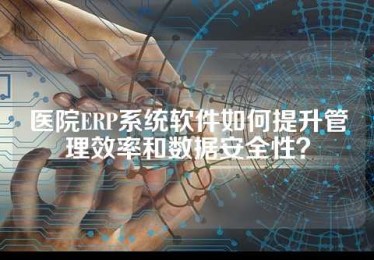 医院ERP系统软件如何提升管理效率和数据安全性？