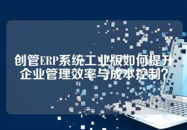 创管ERP系统工业版如何提升企业管理效率与成本控制？