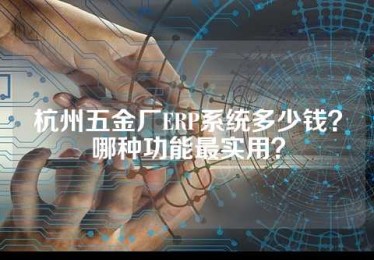 杭州五金厂ERP系统多少钱？哪种功能最实用？