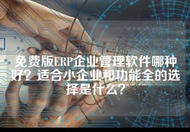 免费版ERP企业管理软件哪种好？适合小企业和功能全的选择是什么？