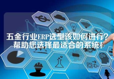 五金行业ERP选型该如何进行？帮助您选择最适合的系统！