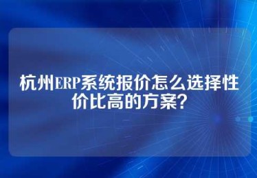 杭州ERP系统报价怎么选择性价比高的方案？