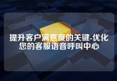 提升客户满意度的关键-优化您的客服语音呼叫中心
