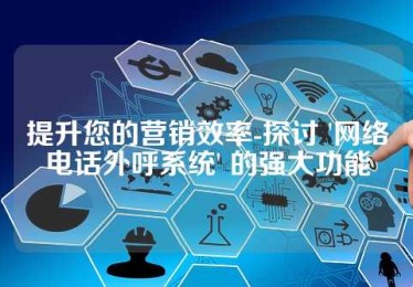 提升您的营销效率-探讨 '网络电话外呼系统' 的强大功能