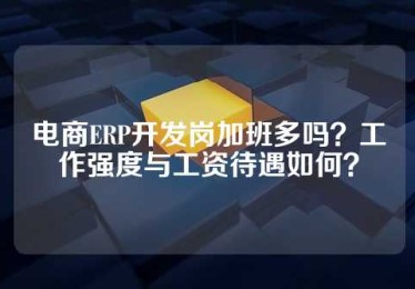 电商ERP开发岗加班多吗？工作强度与工资待遇如何？