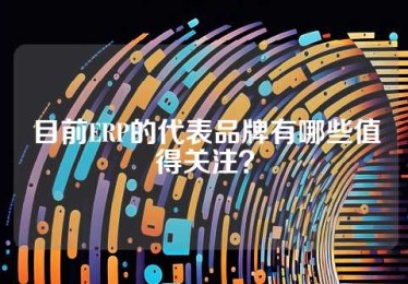 目前ERP的代表品牌有哪些值得关注？