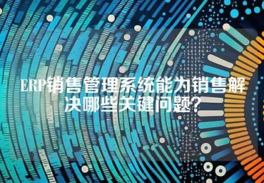 ERP销售管理系统能为销售解决哪些关键问题？