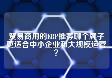 贸易商用的ERP推荐哪个牌子更适合中小企业和大规模运营？