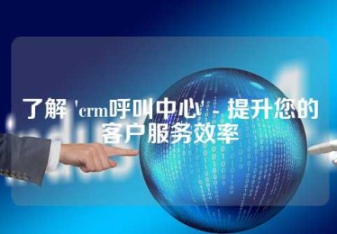 了解 'crm呼叫中心' - 提升您的客户服务效率