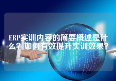 ERP实训内容的简要概述是什么？如何有效提升实训效果？