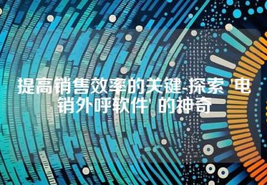 提高销售效率的关键-探索 '电销外呼软件' 的神奇