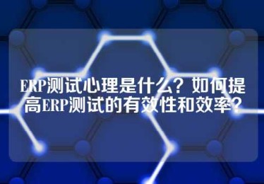 ERP测试心理是什么？如何提高ERP测试的有效性和效率？