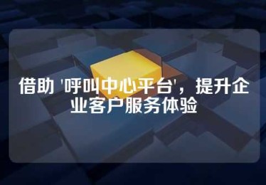 借助 '呼叫中心平台'，提升企业客户服务体验