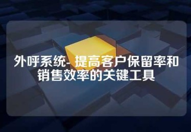 外呼系统- 提高客户保留率和销售效率的关键工具