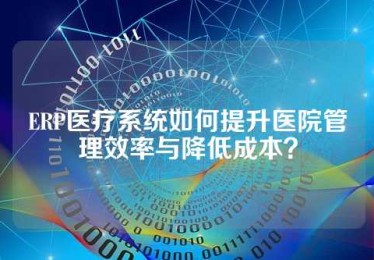 ERP医疗系统如何提升医院管理效率与降低成本？