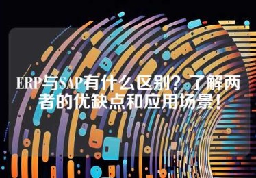ERP与SAP有什么区别？了解两者的优缺点和应用场景！