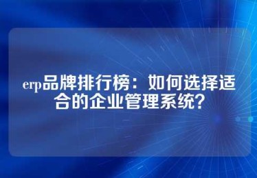 erp品牌排行榜：如何选择适合的企业管理系统？