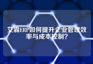 艾霖ERP如何提升企业管理效率与成本控制？